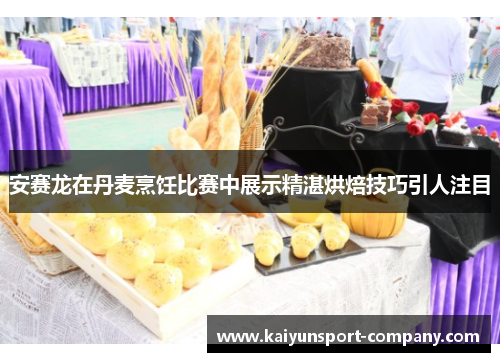 安赛龙在丹麦烹饪比赛中展示精湛烘焙技巧引人注目