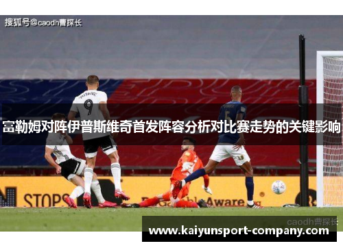 富勒姆对阵伊普斯维奇首发阵容分析对比赛走势的关键影响