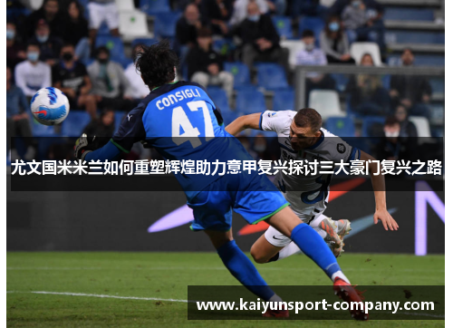 尤文国米米兰如何重塑辉煌助力意甲复兴探讨三大豪门复兴之路
