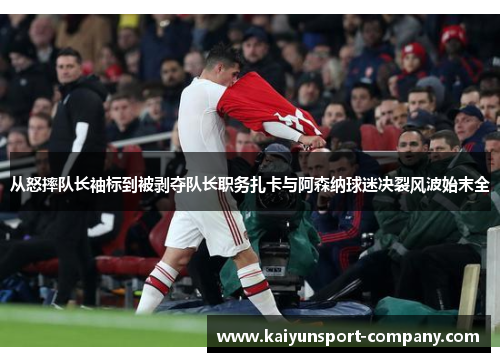 从怒摔队长袖标到被剥夺队长职务扎卡与阿森纳球迷决裂风波始末全