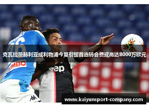 克瓦拉茨赫利亚成利物浦今夏引援首选转会费或高达8000万欧元